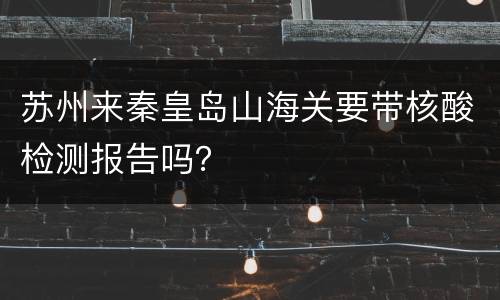 苏州来秦皇岛山海关要带核酸检测报告吗？