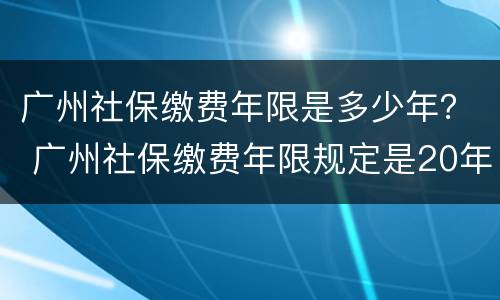 广州社保缴费年限是多少年？ 广州社保缴费年限规定是20年还是15年