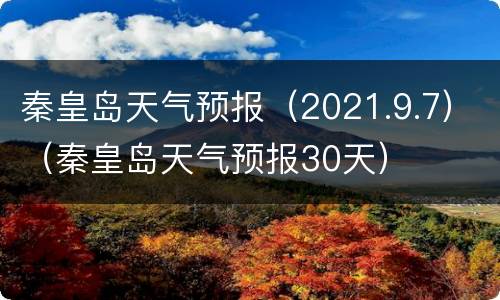 秦皇岛天气预报（2021.9.7）（秦皇岛天气预报30天）