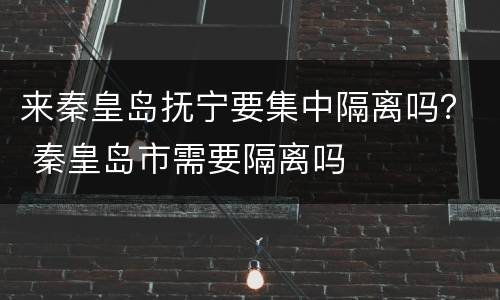 来秦皇岛抚宁要集中隔离吗？ 秦皇岛市需要隔离吗