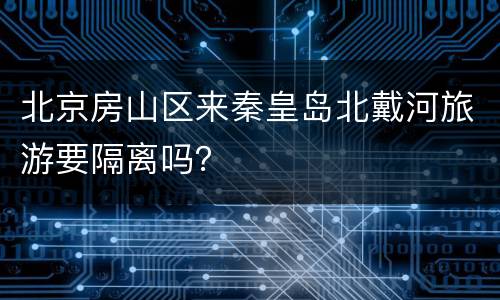北京房山区来秦皇岛北戴河旅游要隔离吗？