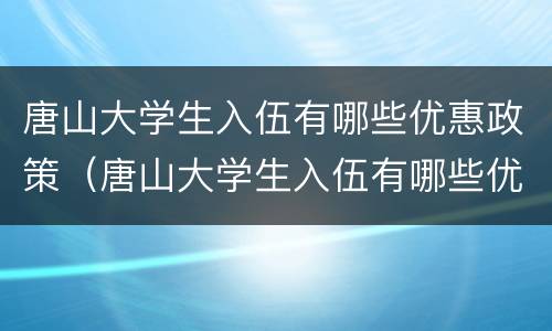 唐山大学生入伍有哪些优惠政策（唐山大学生入伍有哪些优惠政策呢）