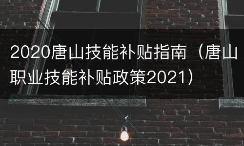 2020唐山技能补贴指南（唐山职业技能补贴政策2021）