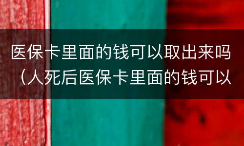 医保卡里面的钱可以取出来吗（人死后医保卡里面的钱可以取出来吗）