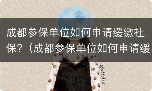成都参保单位如何申请缓缴社保?（成都参保单位如何申请缓缴社保金）
