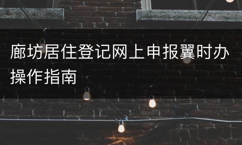 廊坊居住登记网上申报翼时办操作指南