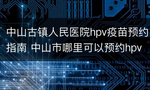 中山古镇人民医院hpv疫苗预约指南 中山市哪里可以预约hpv