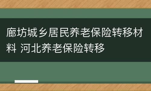 廊坊城乡居民养老保险转移材料 河北养老保险转移