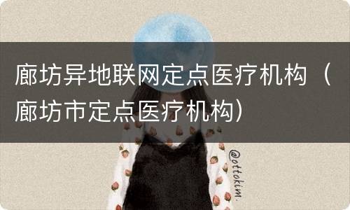 廊坊异地联网定点医疗机构（廊坊市定点医疗机构）
