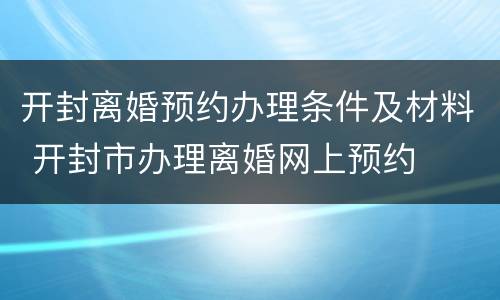 开封离婚预约办理条件及材料 开封市办理离婚网上预约