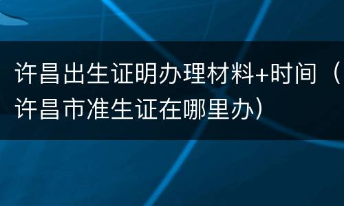 许昌出生证明办理材料+时间（许昌市准生证在哪里办）