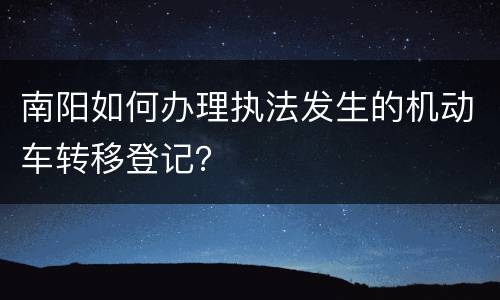 南阳如何办理执法发生的机动车转移登记？