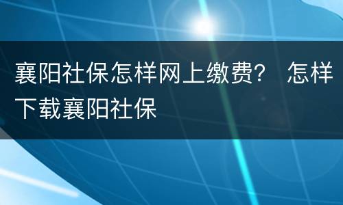 襄阳社保怎样网上缴费？ 怎样下载襄阳社保