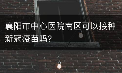 襄阳市中心医院南区可以接种新冠疫苗吗？