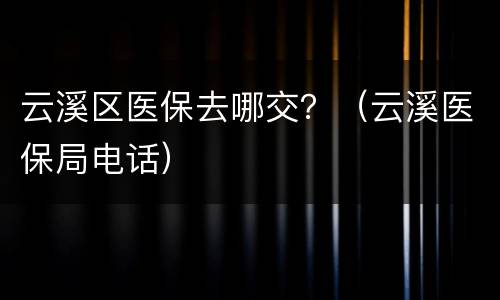 云溪区医保去哪交？（云溪医保局电话）
