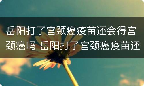 岳阳打了宫颈癌疫苗还会得宫颈癌吗 岳阳打了宫颈癌疫苗还会得宫颈癌吗多少钱