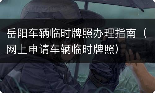 岳阳车辆临时牌照办理指南（网上申请车辆临时牌照）