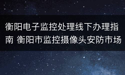 衡阳电子监控处理线下办理指南 衡阳市监控摄像头安防市场