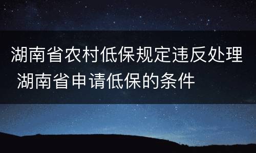 湖南省农村低保规定违反处理 湖南省申请低保的条件
