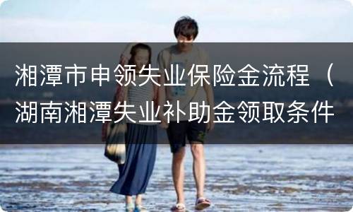 湘潭市申领失业保险金流程（湖南湘潭失业补助金领取条件及标准2020）