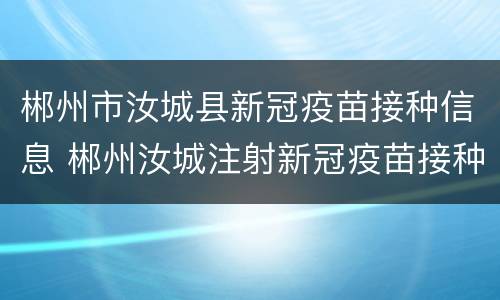 郴州市汝城县新冠疫苗接种信息 郴州汝城注射新冠疫苗接种