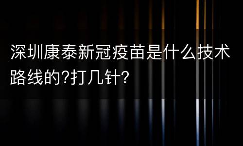 深圳康泰新冠疫苗是什么技术路线的?打几针？