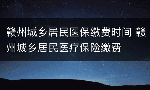 赣州城乡居民医保缴费时间 赣州城乡居民医疗保险缴费