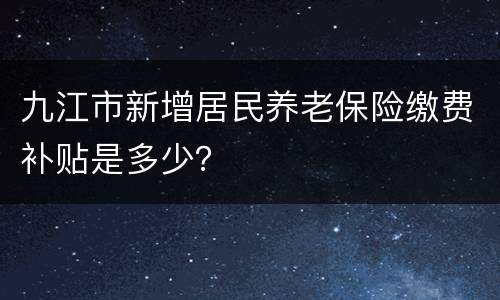 九江市新增居民养老保险缴费补贴是多少？