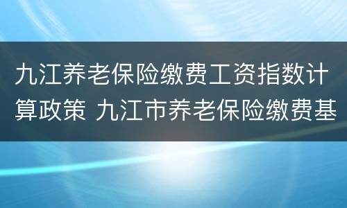 九江养老保险缴费工资指数计算政策 九江市养老保险缴费基数