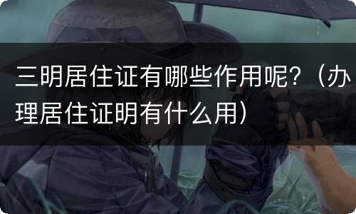 三明居住证有哪些作用呢?（办理居住证明有什么用）