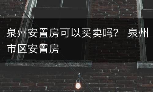 泉州安置房可以买卖吗？ 泉州市区安置房