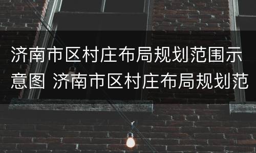 济南市区村庄布局规划范围示意图 济南市区村庄布局规划范围示意图图片