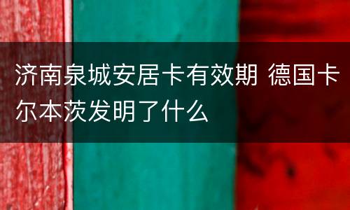 济南泉城安居卡有效期 德国卡尔本茨发明了什么