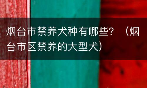 烟台市禁养犬种有哪些？（烟台市区禁养的大型犬）