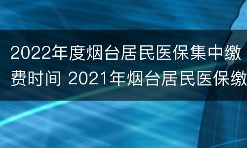2022年度烟台居民医保集中缴费时间 2021年烟台居民医保缴费时间