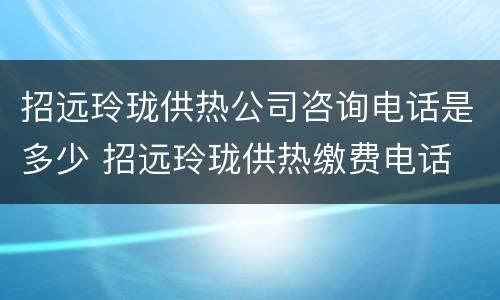 招远玲珑供热公司咨询电话是多少 招远玲珑供热缴费电话