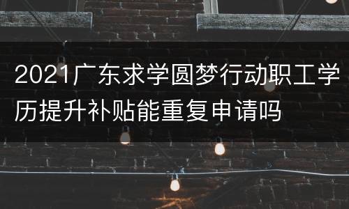 2021广东求学圆梦行动职工学历提升补贴能重复申请吗