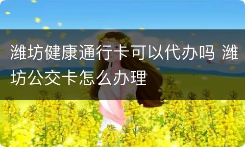 潍坊健康通行卡可以代办吗 潍坊公交卡怎么办理