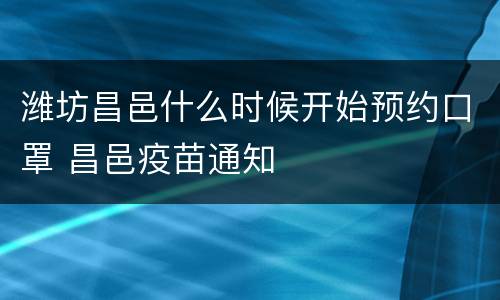 潍坊昌邑什么时候开始预约口罩 昌邑疫苗通知