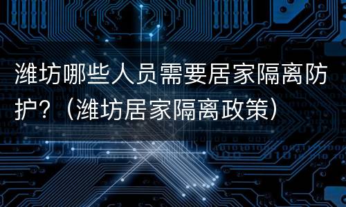 潍坊哪些人员需要居家隔离防护?（潍坊居家隔离政策）