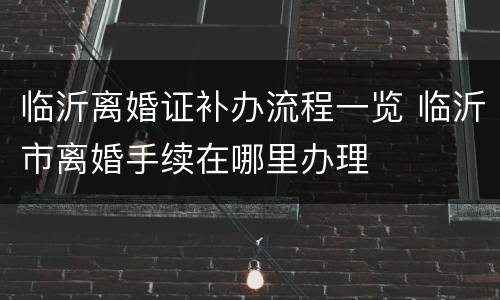 临沂离婚证补办流程一览 临沂市离婚手续在哪里办理