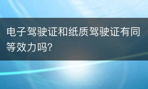 电子驾驶证和纸质驾驶证有同等效力吗？
