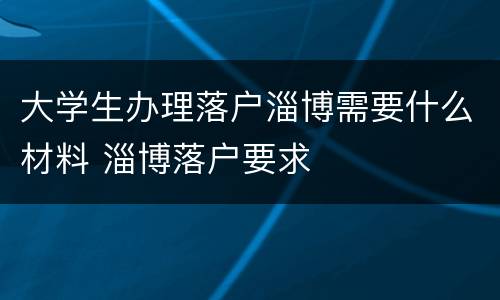 大学生办理落户淄博需要什么材料 淄博落户要求
