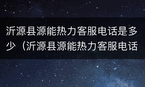 沂源县源能热力客服电话是多少（沂源县源能热力客服电话是多少啊）
