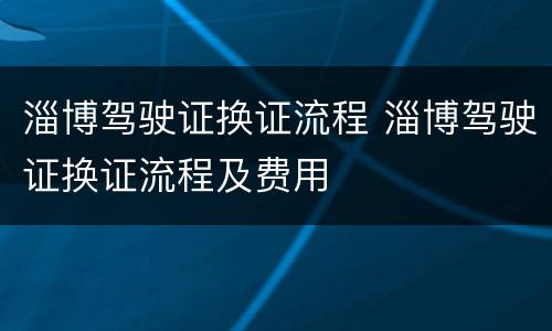 淄博驾驶证换证流程 淄博驾驶证换证流程及费用