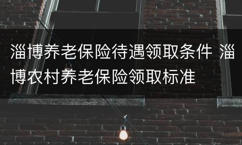 淄博养老保险待遇领取条件 淄博农村养老保险领取标准