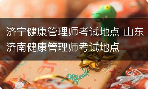 济宁健康管理师考试地点 山东济南健康管理师考试地点