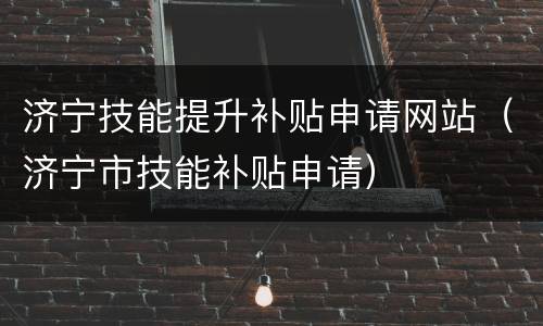 济宁技能提升补贴申请网站（济宁市技能补贴申请）