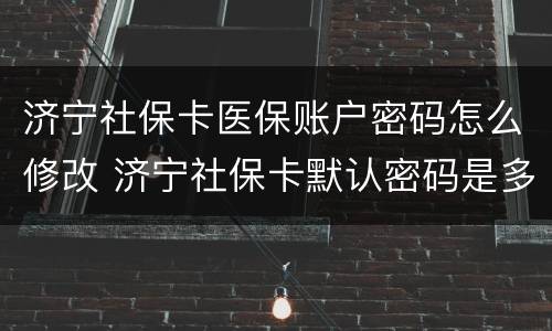 济宁社保卡医保账户密码怎么修改 济宁社保卡默认密码是多少