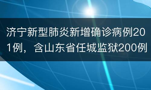 济宁新型肺炎新增确诊病例201例，含山东省任城监狱200例